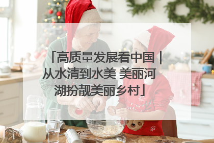 高质量发展看中国｜从水清到水美 美丽河湖扮靓美丽乡村