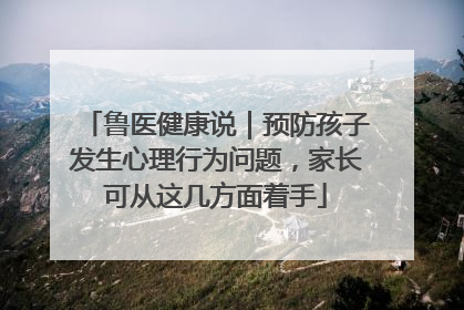鲁医健康说｜预防孩子发生心理行为问题，家长可从这几方面着手