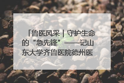 鲁医风采｜守护生命的“急先锋”——记山东大学齐鲁医院德州医院急诊重症医学科主任、主任医师庞国忠