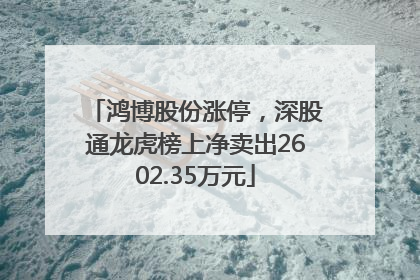 鸿博股份涨停，深股通龙虎榜上净卖出2602.35万元