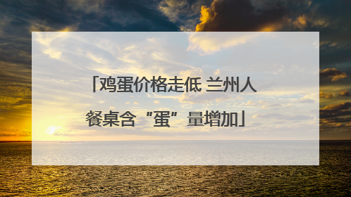鸡蛋价格走低 兰州人餐桌含“蛋”量增加