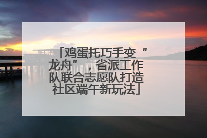 鸡蛋托巧手变“龙舟”，省派工作队联合志愿队打造社区端午新玩法