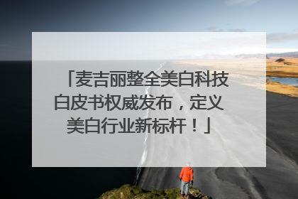 麦吉丽整全美白科技白皮书权威发布，定义美白行业新标杆！