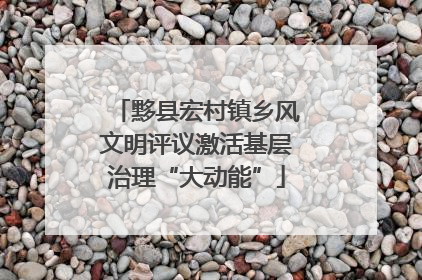 黟县宏村镇乡风文明评议激活基层治理“大动能”