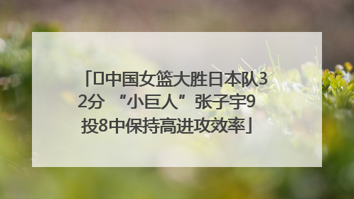 ﻿中国女篮大胜日本队32分 “小巨人”张子宇9投8中保持高进攻效率