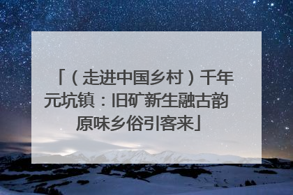 （走进中国乡村）千年元坑镇：旧矿新生融古韵 原味乡俗引客来