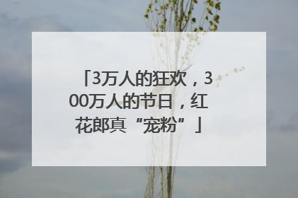 3万人的狂欢，300万人的节日，红花郎真“宠粉”