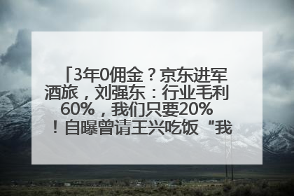 3年0佣金？京东进军酒旅，刘强东：行业毛利60%，我们只要20%！自曝曾请王兴吃饭“我要做外卖了”