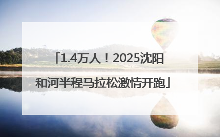 1.4万人！2025沈阳和河半程马拉松激情开跑