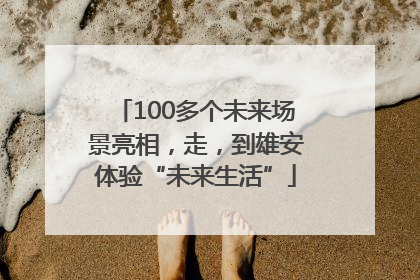 100多个未来场景亮相，走，到雄安体验“未来生活”