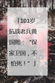 101岁抗战老兵黄国熙：“保家卫国，不怕死！”
