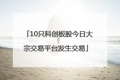 10只科创板股今日大宗交易平台发生交易