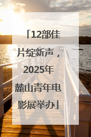 12部佳片绽新声，2025年麓山青年电影展举办