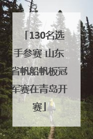 130名选手参赛 山东省帆船帆板冠军赛在青岛开赛