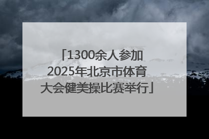 1300余人参加 2025年北京市体育大会健美操比赛举行