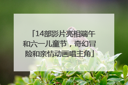 14部影片亮相端午和六一儿童节，奇幻冒险和亲情动画唱主角