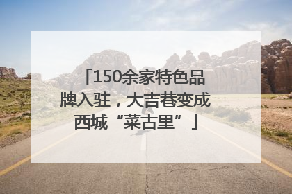 150余家特色品牌入驻，大吉巷变成西城“菜古里”