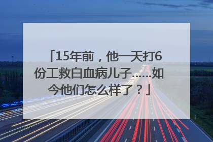 15年前，他一天打6份工救白血病儿子……如今他们怎么样了？