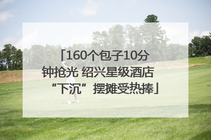 160个包子10分钟抢光 绍兴星级酒店“下沉”摆摊受热捧