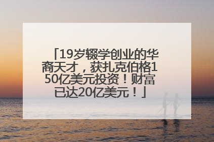 19岁辍学创业的华裔天才，获扎克伯格150亿美元投资！财富已达20亿美元！