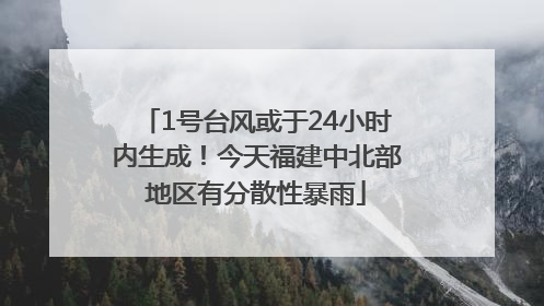 1号台风或于24小时内生成！今天福建中北部地区有分散性暴雨