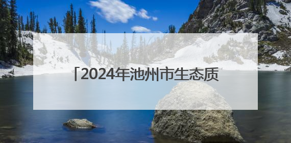 2024年池州市生态质量评价为“一类” 城区空气质量优良率87.2%