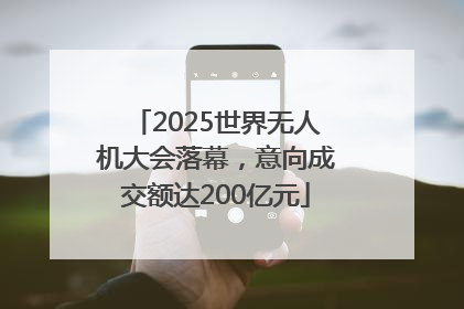 2025世界无人机大会落幕，意向成交额达200亿元