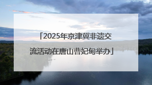 2025年京津冀非遗交流活动在唐山曹妃甸举办