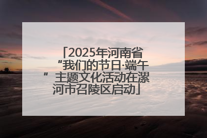 2025年河南省“我们的节日·端午”主题文化活动在漯河市召陵区启动