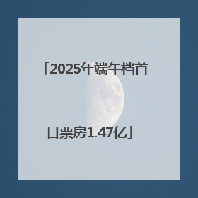2025年端午档首日票房1.47亿