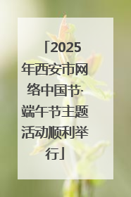 2025年西安市网络中国节·端午节主题活动顺利举行