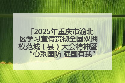 2025年重庆市渝北区学习宣传贯彻全国双拥模范城（县）大会精神暨“心系国防 强国有我”国防教育活动