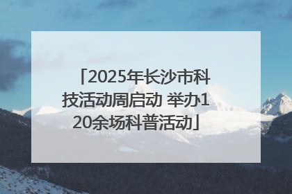 2025年长沙市科技活动周启动 举办120余场科普活动