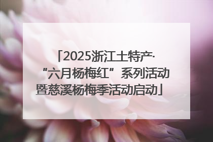 2025浙江土特产·“六月杨梅红”系列活动暨慈溪杨梅季活动启动