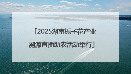 2025湖南栀子花产业溯源直播助农活动举行