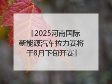 2025河南国际新能源汽车拉力赛将于8月下旬开赛
