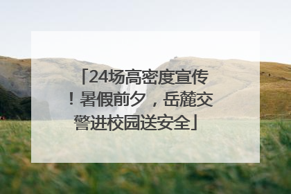 24场高密度宣传！暑假前夕，岳麓交警进校园送安全