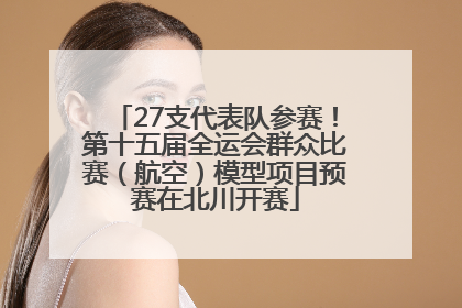 27支代表队参赛！第十五届全运会群众比赛（航空）模型项目预赛在北川开赛