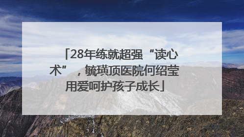 28年练就超强“读心术”，毓璜顶医院何绍莹用爱呵护孩子成长