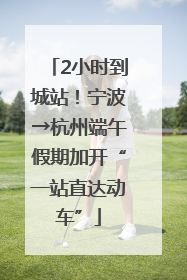 2小时到城站！宁波→杭州端午假期加开“一站直达动车”