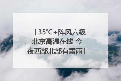 35℃+阵风六级 北京高温在线 今夜西部北部有雷雨