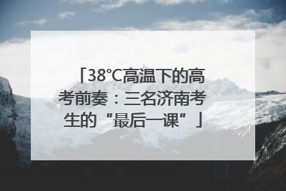 38℃高温下的高考前奏：三名济南考生的“最后一课”