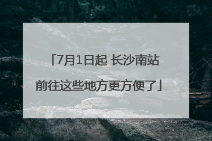 7月1日起 长沙南站前往这些地方更方便了