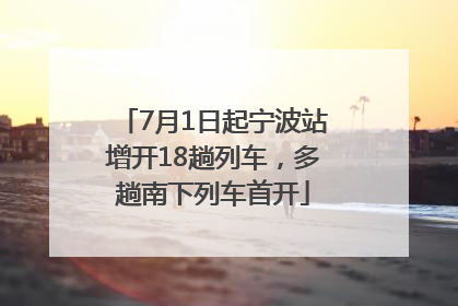 7月1日起宁波站增开18趟列车，多趟南下列车首开