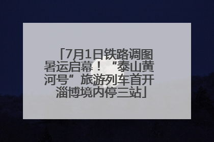 7月1日铁路调图暑运启幕！“泰山黄河号”旅游列车首开 淄博境内停三站