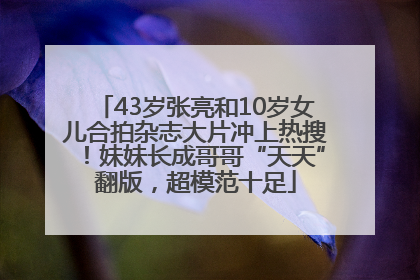 43岁张亮和10岁女儿合拍杂志大片冲上热搜！妹妹长成哥哥“天天”翻版，超模范十足