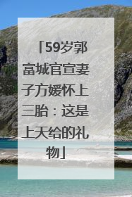 59岁郭富城官宣妻子方媛怀上三胎：这是上天给的礼物