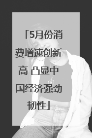 5月份消费增速创新高 凸显中国经济强劲韧性