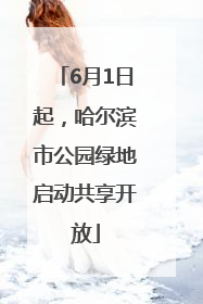 6月1日起，哈尔滨市公园绿地启动共享开放
