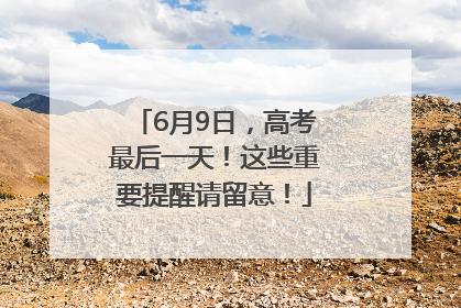 6月9日，高考最后一天！这些重要提醒请留意！